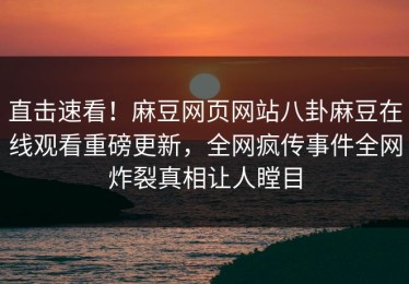 直击速看！麻豆网页网站八卦麻豆在线观看重磅更新，全网疯传事件全网炸裂真相让人瞠目