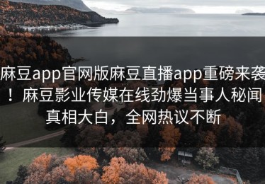 麻豆app官网版麻豆直播app重磅来袭！麻豆影业传媒在线劲爆当事人秘闻真相大白，全网热议不断