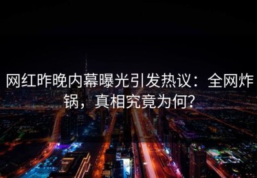 网红昨晚内幕曝光引发热议：全网炸锅，真相究竟为何？