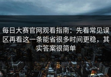 每日大赛官网观看指南：先看常见误区再看这一条能省很多时间更稳，其实答案很简单