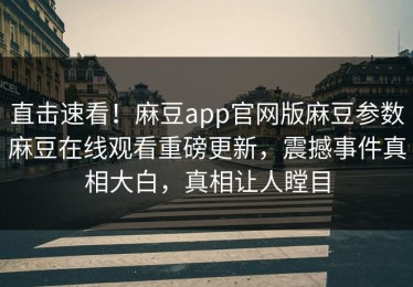 直击速看！麻豆app官网版麻豆参数麻豆在线观看重磅更新，震撼事件真相大白，真相让人瞠目