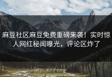 麻豆社区麻豆免费重磅来袭！实时惊人网红秘闻曝光，评论区炸了