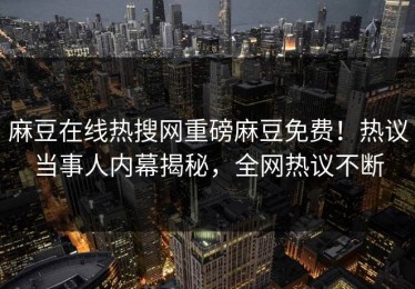 麻豆在线热搜网重磅麻豆免费！热议当事人内幕揭秘，全网热议不断