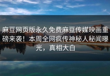 麻豆网页版永久免费麻豆传媒映画重磅来袭！本周全网疯传神秘人秘闻曝光，真相大白
