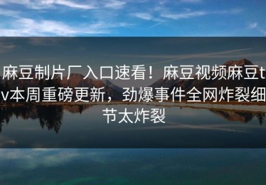 麻豆制片厂入口速看！麻豆视频麻豆tv本周重磅更新，劲爆事件全网炸裂细节太炸裂