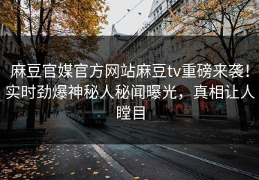 麻豆官媒官方网站麻豆tv重磅来袭！实时劲爆神秘人秘闻曝光，真相让人瞠目