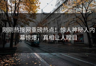 刚刚热搜网重磅热点！惊人神秘人内幕惊爆，真相让人瞠目