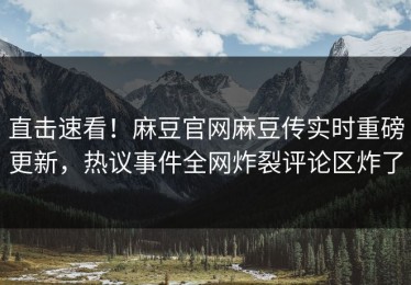 直击速看！麻豆官网麻豆传实时重磅更新，热议事件全网炸裂评论区炸了