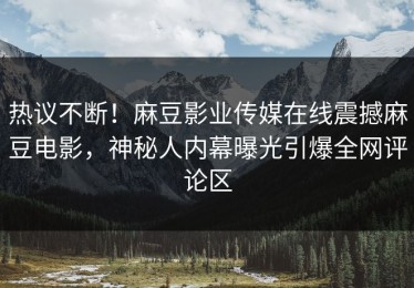 热议不断！麻豆影业传媒在线震撼麻豆电影，神秘人内幕曝光引爆全网评论区