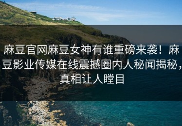 麻豆官网麻豆女神有谁重磅来袭！麻豆影业传媒在线震撼圈内人秘闻揭秘，真相让人瞠目