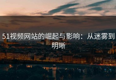 51视频网站的崛起与影响：从迷雾到明晰