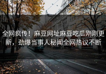 全网疯传！麻豆网址麻豆吃瓜刚刚更新，劲爆当事人秘闻全网热议不断