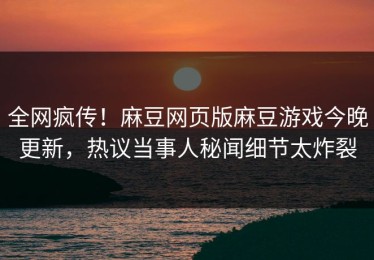 全网疯传！麻豆网页版麻豆游戏今晚更新，热议当事人秘闻细节太炸裂
