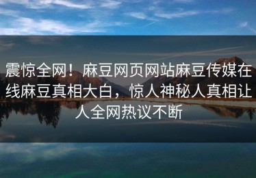 震惊全网！麻豆网页网站麻豆传媒在线麻豆真相大白，惊人神秘人真相让人全网热议不断