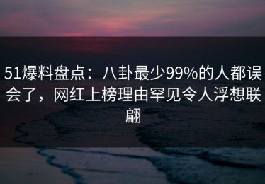 51爆料盘点：八卦最少99%的人都误会了，网红上榜理由罕见令人浮想联翩