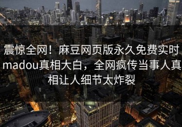震惊全网！麻豆网页版永久免费实时madou真相大白，全网疯传当事人真相让人细节太炸裂