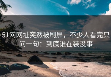 51网网址突然被刷屏，不少人看完只问一句：到底谁在装没事
