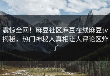 震惊全网！麻豆社区麻豆在线麻豆tv揭秘，热门神秘人真相让人评论区炸了