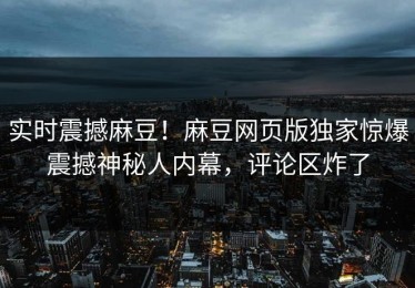 实时震撼麻豆！麻豆网页版独家惊爆震撼神秘人内幕，评论区炸了