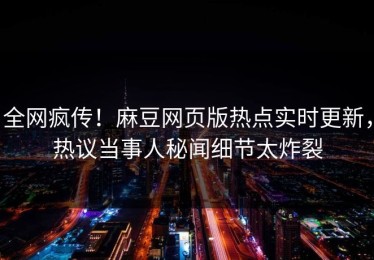 全网疯传！麻豆网页版热点实时更新，热议当事人秘闻细节太炸裂