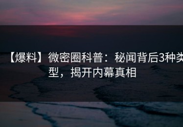 【爆料】微密圈科普：秘闻背后3种类型，揭开内幕真相