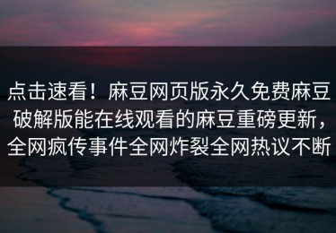 点击速看！麻豆网页版永久免费麻豆破解版能在线观看的麻豆重磅更新，全网疯传事件全网炸裂全网热议不断