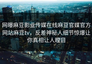 网曝麻豆影业传媒在线麻豆官媒官方网站麻豆tv，反差神秘人细节惊爆让你真相让人瞠目