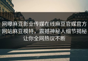 网曝麻豆影业传媒在线麻豆官媒官方网站麻豆模特，震撼神秘人细节揭秘让你全网热议不断