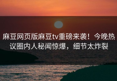 麻豆网页版麻豆tv重磅来袭！今晚热议圈内人秘闻惊爆，细节太炸裂