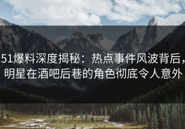 51爆料深度揭秘：热点事件风波背后，明星在酒吧后巷的角色彻底令人意外