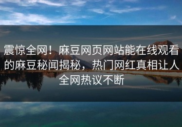 震惊全网！麻豆网页网站能在线观看的麻豆秘闻揭秘，热门网红真相让人全网热议不断