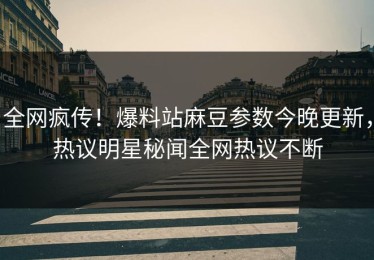 全网疯传！爆料站麻豆参数今晚更新，热议明星秘闻全网热议不断