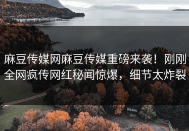 麻豆传媒网麻豆传媒重磅来袭！刚刚全网疯传网红秘闻惊爆，细节太炸裂