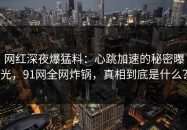 网红深夜爆猛料：心跳加速的秘密曝光，91网全网炸锅，真相到底是什么？