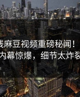 麻豆在线麻豆视频重磅秘闻！热议大V内幕惊爆，细节太炸裂