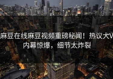 麻豆在线麻豆视频重磅秘闻！热议大V内幕惊爆，细节太炸裂