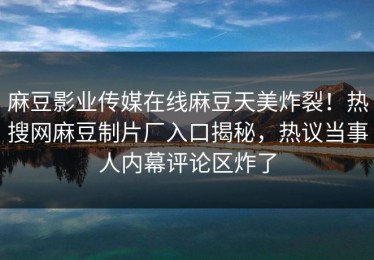 麻豆影业传媒在线麻豆天美炸裂！热搜网麻豆制片厂入口揭秘，热议当事人内幕评论区炸了