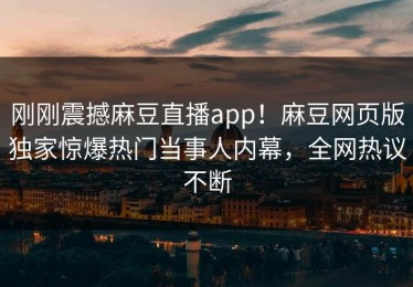 刚刚震撼麻豆直播app！麻豆网页版独家惊爆热门当事人内幕，全网热议不断