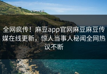 全网疯传！麻豆app官网麻豆麻豆传媒在线更新，惊人当事人秘闻全网热议不断