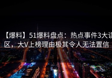 【爆料】51爆料盘点：热点事件3大误区，大V上榜理由极其令人无法置信