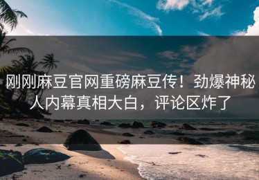 刚刚麻豆官网重磅麻豆传！劲爆神秘人内幕真相大白，评论区炸了