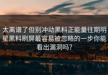 太离谱了但别冲动黑料正能量往期明星黑料刷屏最容易被忽略的一步你能看出漏洞吗？