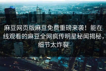 麻豆网页版麻豆免费重磅来袭！能在线观看的麻豆全网疯传明星秘闻揭秘，细节太炸裂