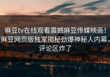 麻豆tv在线观看震撼麻豆传媒映画！麻豆网页版独家揭秘劲爆神秘人内幕，评论区炸了