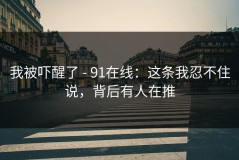 我被吓醒了 - 91在线：这条我忍不住说，背后有人在推