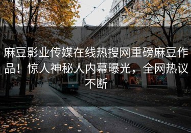 麻豆影业传媒在线热搜网重磅麻豆作品！惊人神秘人内幕曝光，全网热议不断