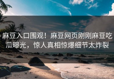 麻豆入口围观！麻豆网页刚刚麻豆吃瓜曝光，惊人真相惊爆细节太炸裂