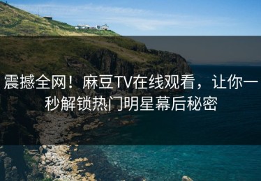 震撼全网！麻豆TV在线观看，让你一秒解锁热门明星幕后秘密