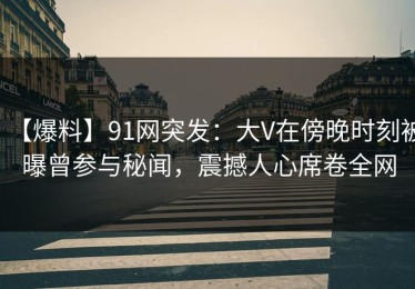 【爆料】91网突发：大V在傍晚时刻被曝曾参与秘闻，震撼人心席卷全网