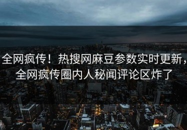 全网疯传！热搜网麻豆参数实时更新，全网疯传圈内人秘闻评论区炸了